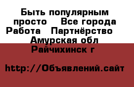 Быть популярным просто! - Все города Работа » Партнёрство   . Амурская обл.,Райчихинск г.